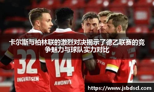 卡尔斯与柏林联的激烈对决揭示了德乙联赛的竞争魅力与球队实力对比