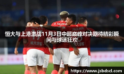 恒大与上港激战11月3日中超巅峰对决期待精彩瞬间与球迷狂欢