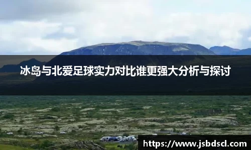 冰岛与北爱足球实力对比谁更强大分析与探讨