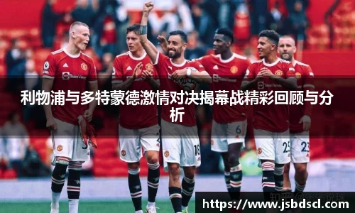 利物浦与多特蒙德激情对决揭幕战精彩回顾与分析
