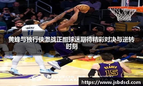 黄蜂与独行侠激战正酣球迷期待精彩对决与逆转时刻